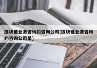 区块链业务咨询的咨询公司[区块链业务咨询的咨询公司是]