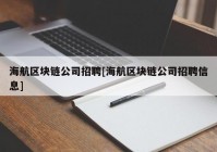 海航区块链公司招聘[海航区块链公司招聘信息]