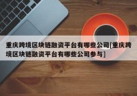 重庆跨境区块链融资平台有哪些公司[重庆跨境区块链融资平台有哪些公司参与]