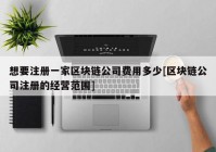 想要注册一家区块链公司费用多少[区块链公司注册的经营范围]