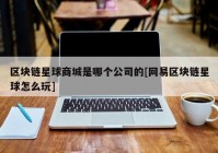 区块链星球商城是哪个公司的[网易区块链星球怎么玩]