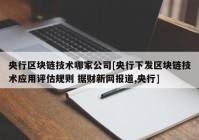 央行区块链技术哪家公司[央行下发区块链技术应用评估规则 据财新网报道,央行]