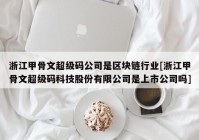 浙江甲骨文超级码公司是区块链行业[浙江甲骨文超级码科技股份有限公司是上市公司吗]