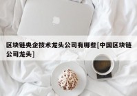 区块链央企技术龙头公司有哪些[中国区块链公司龙头]