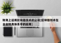 财务上运用区块链技术的公司[区块链技术在企业财务体系中的应用]