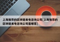 上海推荐的区块链来电咨询公司[上海推荐的区块链来电咨询公司是哪家]