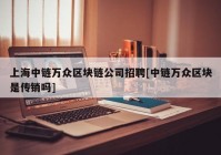 上海中链万众区块链公司招聘[中链万众区块是传销吗]